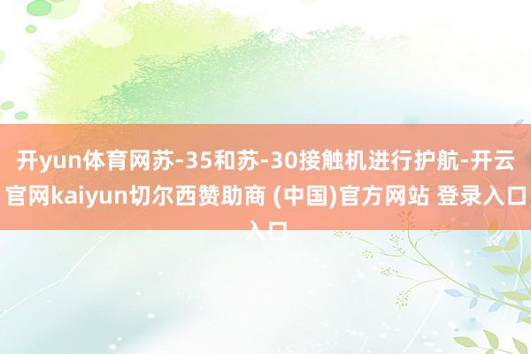 开yun体育网苏-35和苏-30接触机进行护航-开云官网kaiyun切尔西赞助商 (中国)官方网站 登录入口
