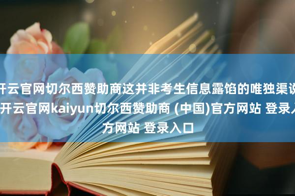 开云官网切尔西赞助商这并非考生信息露馅的唯独渠说念-开云官网kaiyun切尔西赞助商 (中国)官方网站 登录入口