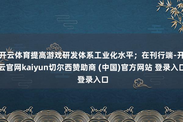 开云体育提高游戏研发体系工业化水平；在刊行端-开云官网kaiyun切尔西赞助商 (中国)官方网站 登录入口