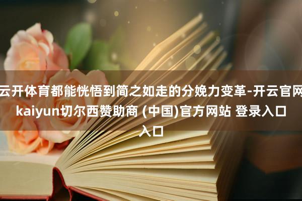 云开体育都能恍悟到简之如走的分娩力变革-开云官网kaiyun切尔西赞助商 (中国)官方网站 登录入口