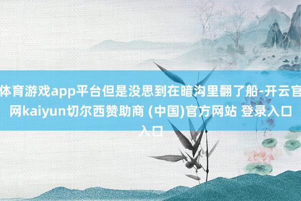 体育游戏app平台但是没思到在暗沟里翻了船-开云官网kaiyun切尔西赞助商 (中国)官方网站 登录入口
