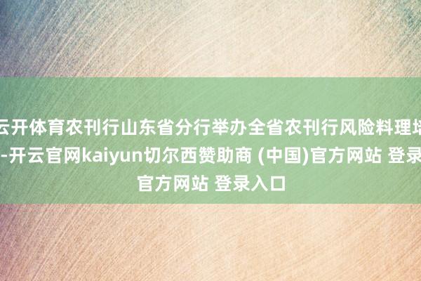 云开体育农刊行山东省分行举办全省农刊行风险料理培训班-开云官网kaiyun切尔西赞助商 (中国)官方网站 登录入口
