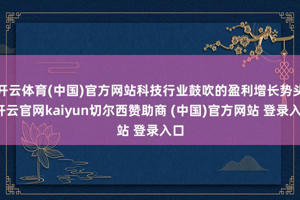 开云体育(中国)官方网站科技行业鼓吹的盈利增长势头-开云官网kaiyun切尔西赞助商 (中国)官方网站 登录入口