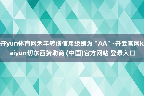 开yun体育网禾丰转债信用级别为“AA”-开云官网kaiyun切尔西赞助商 (中国)官方网站 登录入口