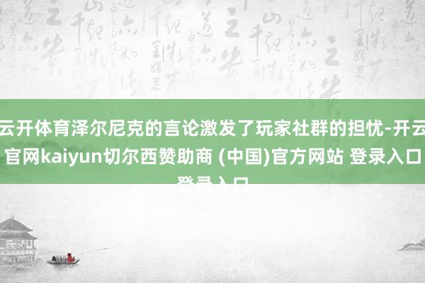 云开体育泽尔尼克的言论激发了玩家社群的担忧-开云官网kaiyun切尔西赞助商 (中国)官方网站 登录入口