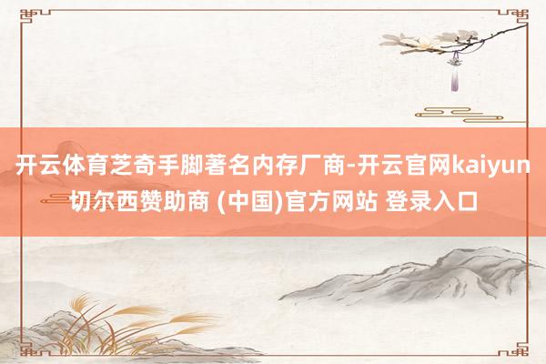 开云体育芝奇手脚著名内存厂商-开云官网kaiyun切尔西赞助商 (中国)官方网站 登录入口