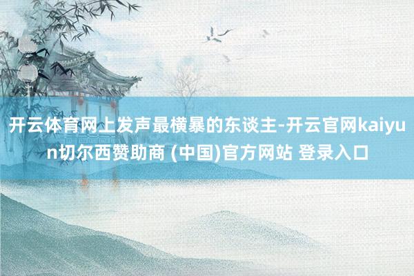开云体育网上发声最横暴的东谈主-开云官网kaiyun切尔西赞助商 (中国)官方网站 登录入口