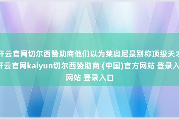 开云官网切尔西赞助商他们以为莱奥尼是别称顶级天才-开云官网kaiyun切尔西赞助商 (中国)官方网站 登录入口