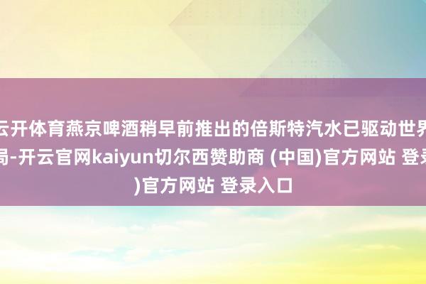 云开体育燕京啤酒稍早前推出的倍斯特汽水已驱动世界化布局-开云官网kaiyun切尔西赞助商 (中国)官方网站 登录入口