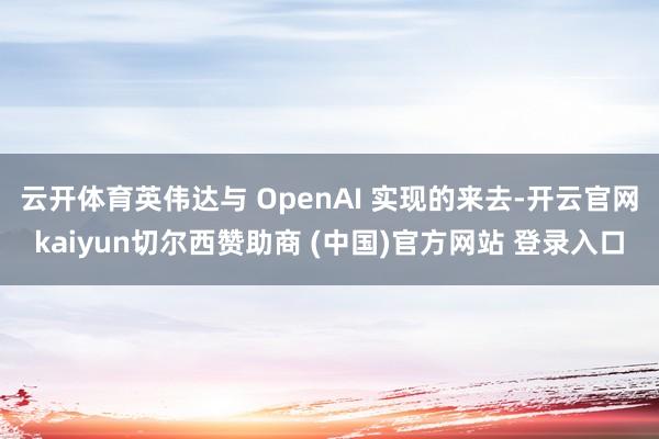 云开体育英伟达与 OpenAI 实现的来去-开云官网kaiyun切尔西赞助商 (中国)官方网站 登录入口