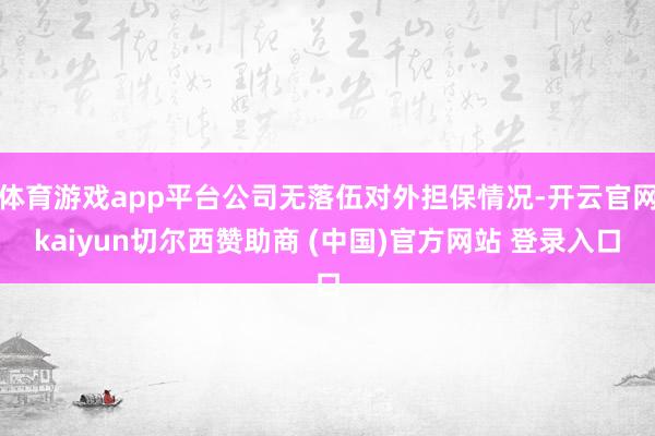 体育游戏app平台公司无落伍对外担保情况-开云官网kaiyun切尔西赞助商 (中国)官方网站 登录入口