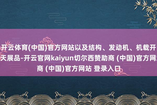 开云体育(中国)官方网站以及结构、发动机、机载开荒等航空航天展品-开云官网kaiyun切尔西赞助商 (中国)官方网站 登录入口