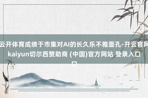 云开体育成绩于市集对AI的长久乐不雅面孔-开云官网kaiyun切尔西赞助商 (中国)官方网站 登录入口