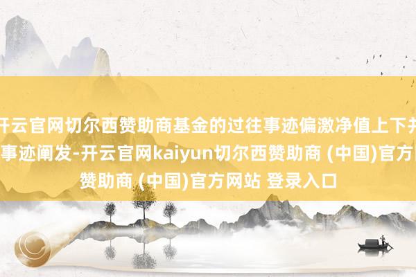 开云官网切尔西赞助商基金的过往事迹偏激净值上下并不预示其改日事迹阐发-开云官网kaiyun切尔西赞助商 (中国)官方网站 登录入口