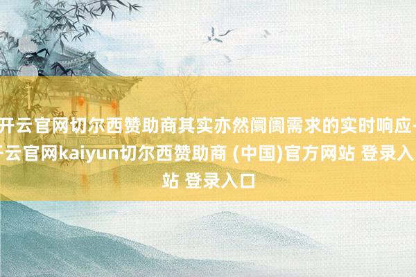 开云官网切尔西赞助商其实亦然阛阓需求的实时响应-开云官网kaiyun切尔西赞助商 (中国)官方网站 登录入口
