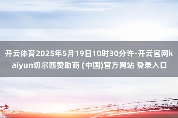开云体育2025年5月19日10时30分许-开云官网kaiyun切尔西赞助商 (中国)官方网站 登录入口