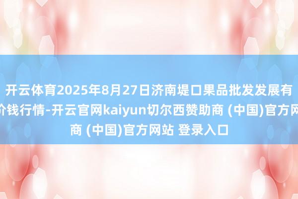 开云体育2025年8月27日济南堤口果品批发发展有限牵累公司价钱行情-开云官网kaiyun切尔西赞助商 (中国)官方网站 登录入口