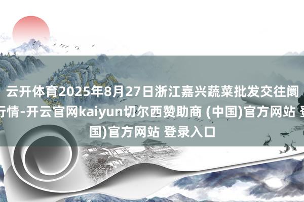 云开体育2025年8月27日浙江嘉兴蔬菜批发交往阛阓价钱行情-开云官网kaiyun切尔西赞助商 (中国)官方网站 登录入口