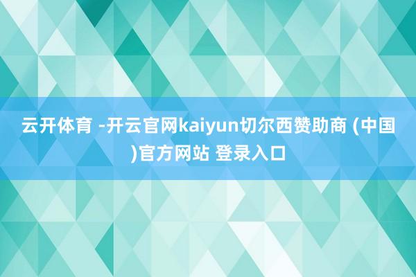 云开体育 -开云官网kaiyun切尔西赞助商 (中国)官方网站 登录入口