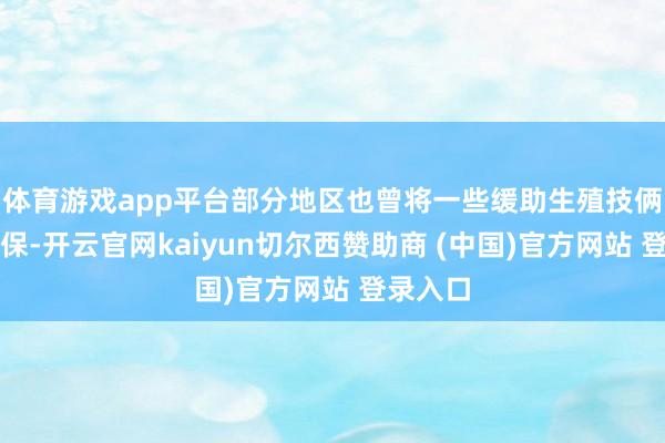 体育游戏app平台部分地区也曾将一些缓助生殖技俩纳入医保-开云官网kaiyun切尔西赞助商 (中国)官方网站 登录入口