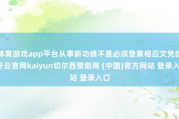 体育游戏app平台从事新功绩不是必须登第相应文凭的-开云官网kaiyun切尔西赞助商 (中国)官方网站 登录入口