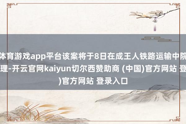 体育游戏app平台该案将于8日在成王人铁路运输中院开庭审理-开云官网kaiyun切尔西赞助商 (中国)官方网站 登录入口