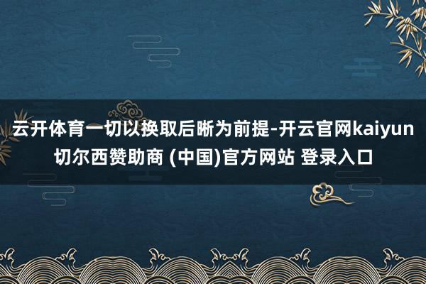 云开体育一切以换取后晰为前提-开云官网kaiyun切尔西赞助商 (中国)官方网站 登录入口