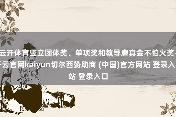 云开体育竖立团体奖、单项奖和教导磨真金不怕火奖-开云官网kaiyun切尔西赞助商 (中国)官方网站 登录入口