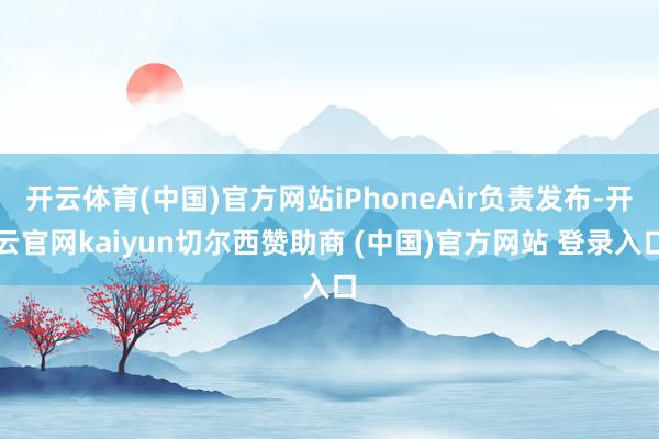 开云体育(中国)官方网站iPhoneAir负责发布-开云官网kaiyun切尔西赞助商 (中国)官方网站 登录入口