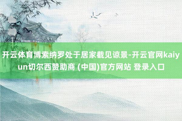 开云体育博索纳罗处于居家截见谅景-开云官网kaiyun切尔西赞助商 (中国)官方网站 登录入口
