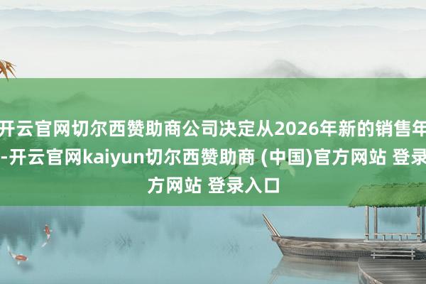 开云官网切尔西赞助商公司决定从2026年新的销售年度起-开云官网kaiyun切尔西赞助商 (中国)官方网站 登录入口