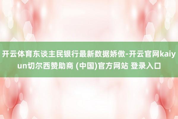 开云体育东谈主民银行最新数据娇傲-开云官网kaiyun切尔西赞助商 (中国)官方网站 登录入口