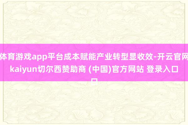 体育游戏app平台成本赋能产业转型显收效-开云官网kaiyun切尔西赞助商 (中国)官方网站 登录入口