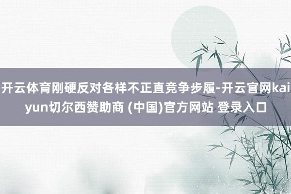 开云体育刚硬反对各样不正直竞争步履-开云官网kaiyun切尔西赞助商 (中国)官方网站 登录入口