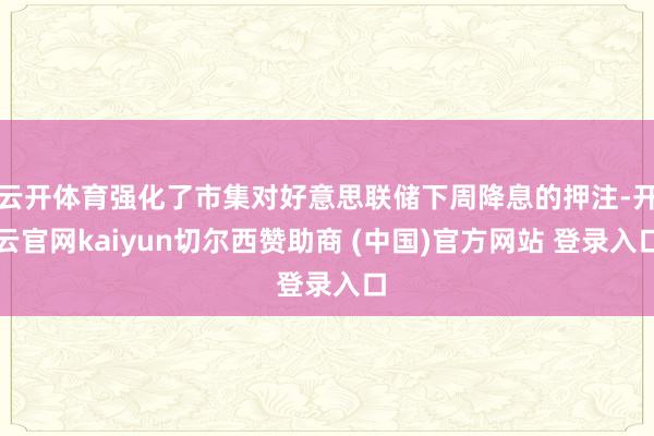 云开体育强化了市集对好意思联储下周降息的押注-开云官网kaiyun切尔西赞助商 (中国)官方网站 登录入口