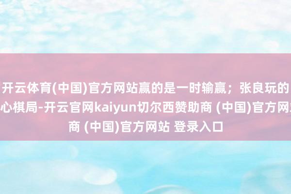 开云体育(中国)官方网站赢的是一时输赢；张良玩的是东说念主心棋局-开云官网kaiyun切尔西赞助商 (中国)官方网站 登录入口