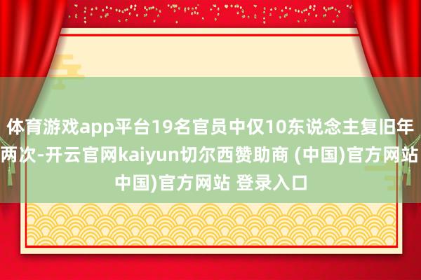 体育游戏app平台19名官员中仅10东说念主复旧年内再降息两次-开云官网kaiyun切尔西赞助商 (中国)官方网站 登录入口