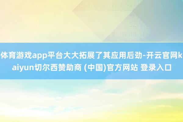 体育游戏app平台大大拓展了其应用后劲-开云官网kaiyun切尔西赞助商 (中国)官方网站 登录入口