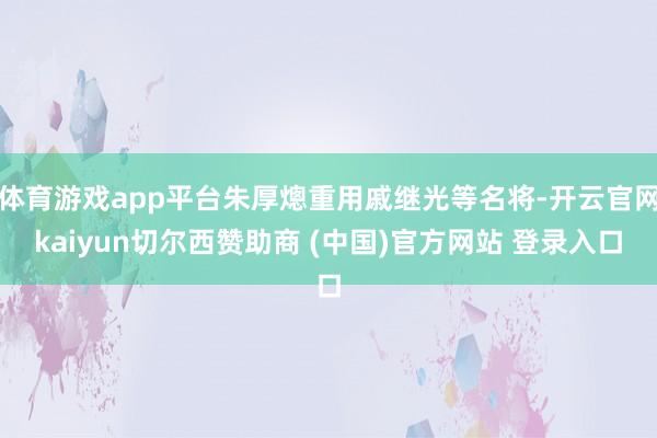 体育游戏app平台朱厚熜重用戚继光等名将-开云官网kaiyun切尔西赞助商 (中国)官方网站 登录入口