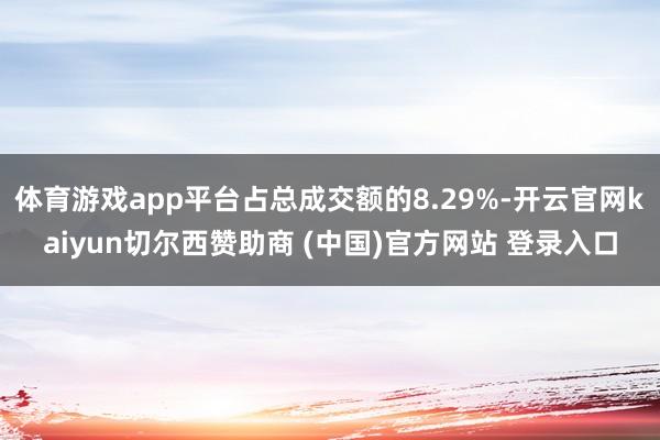 体育游戏app平台占总成交额的8.29%-开云官网kaiyun切尔西赞助商 (中国)官方网站 登录入口