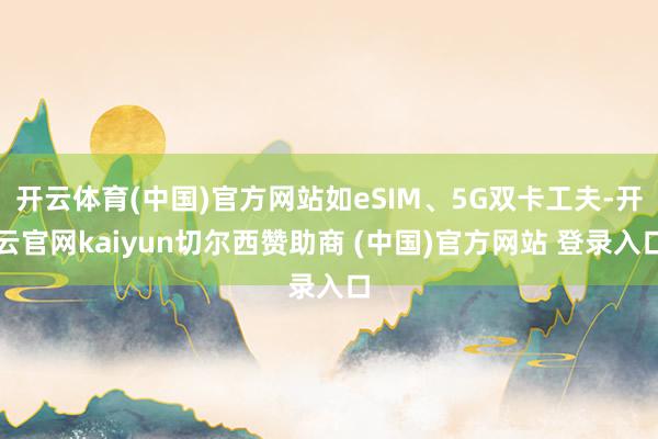 开云体育(中国)官方网站如eSIM、5G双卡工夫-开云官网kaiyun切尔西赞助商 (中国)官方网站 登录入口