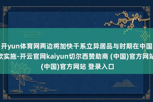 开yun体育网两边将加快干系立异居品与时期在中国商场的诈欺实施-开云官网kaiyun切尔西赞助商 (中国)官方网站 登录入口