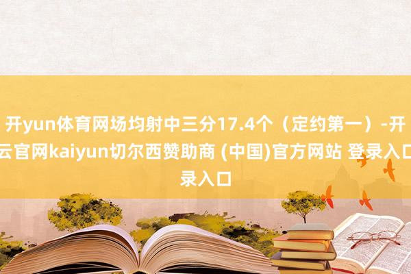 开yun体育网场均射中三分17.4个（定约第一）-开云官网kaiyun切尔西赞助商 (中国)官方网站 登录入口