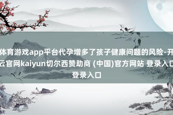 体育游戏app平台代孕增多了孩子健康问题的风险-开云官网kaiyun切尔西赞助商 (中国)官方网站 登录入口