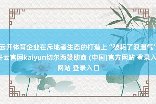 云开体育企业在斥地者生态的打造上“破耗了浪漫气”-开云官网kaiyun切尔西赞助商 (中国)官方网站 登录入口