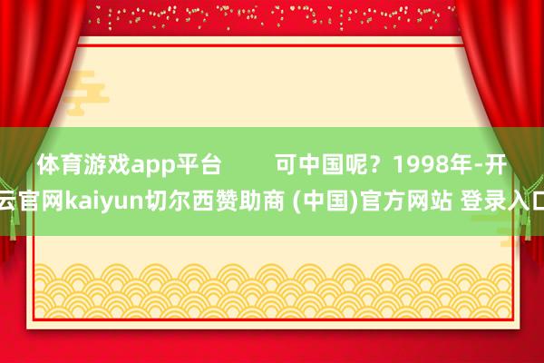 体育游戏app平台        可中国呢？1998年-开云官网kaiyun切尔西赞助商 (中国)官方网站 登录入口