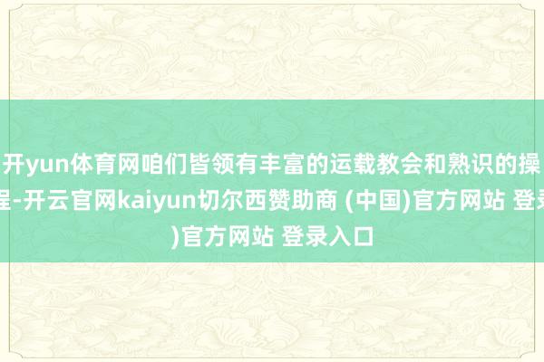 开yun体育网咱们皆领有丰富的运载教会和熟识的操作进程-开云官网kaiyun切尔西赞助商 (中国)官方网站 登录入口