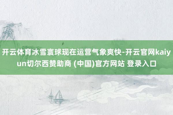 开云体育冰雪寰球现在运营气象爽快-开云官网kaiyun切尔西赞助商 (中国)官方网站 登录入口