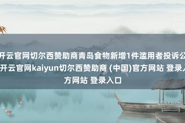开云官网切尔西赞助商青岛食物新增1件滥用者投诉公示-开云官网kaiyun切尔西赞助商 (中国)官方网站 登录入口