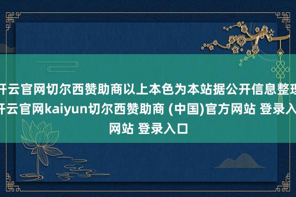 开云官网切尔西赞助商以上本色为本站据公开信息整理-开云官网kaiyun切尔西赞助商 (中国)官方网站 登录入口